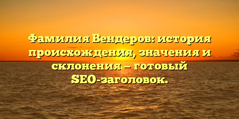 Фамилия Вендеров: история происхождения, значения и склонения — готовый SEO-заголовок.