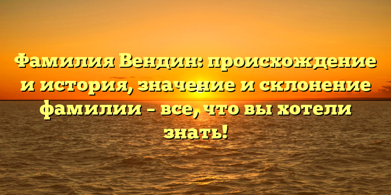 Фамилия Вендин: происхождение и история, значение и склонение фамилии – все, что вы хотели знать!
