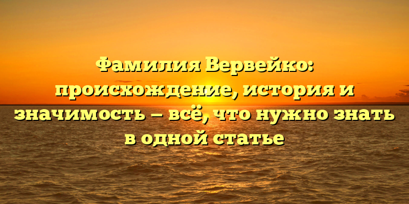 Фамилия Вервейко: происхождение, история и значимость — всё, что нужно знать в одной статье