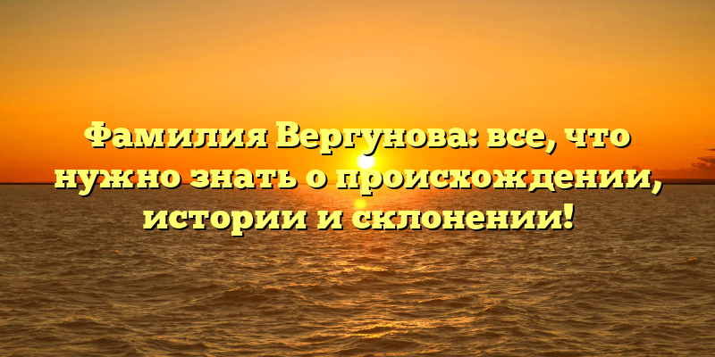 Фамилия Вергунова: все, что нужно знать о происхождении, истории и склонении!