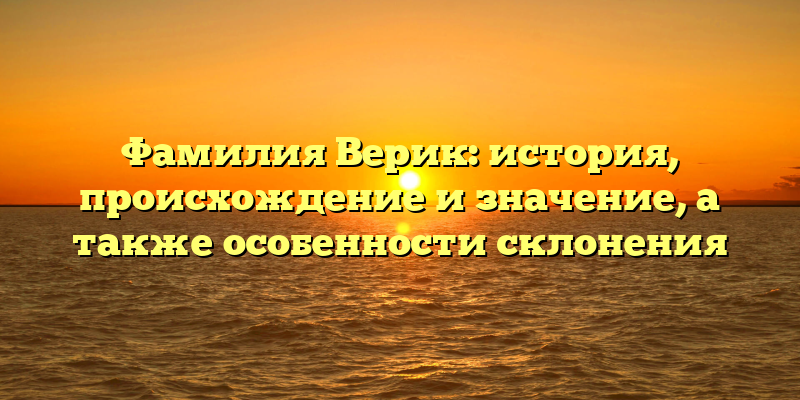 Фамилия Верик: история, происхождение и значение, а также особенности склонения