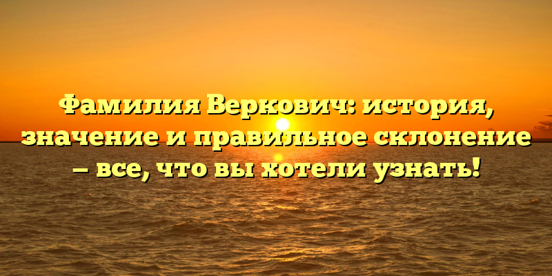 Фамилия Веркович: история, значение и правильное склонение — все, что вы хотели узнать!