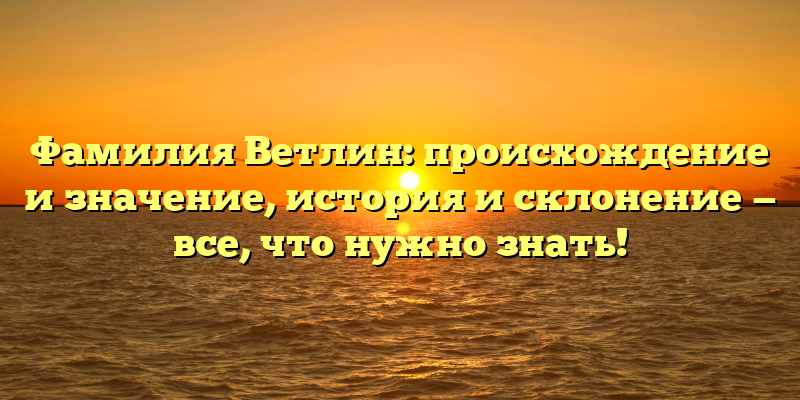 Фамилия Ветлин: происхождение и значение, история и склонение — все, что нужно знать!