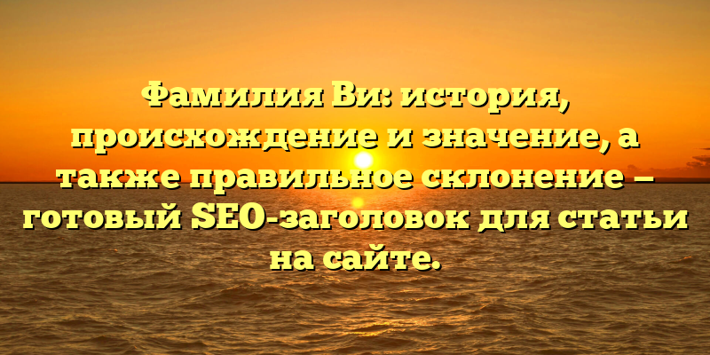 Фамилия Ви: история, происхождение и значение, а также правильное склонение — готовый SEO-заголовок для статьи на сайте.