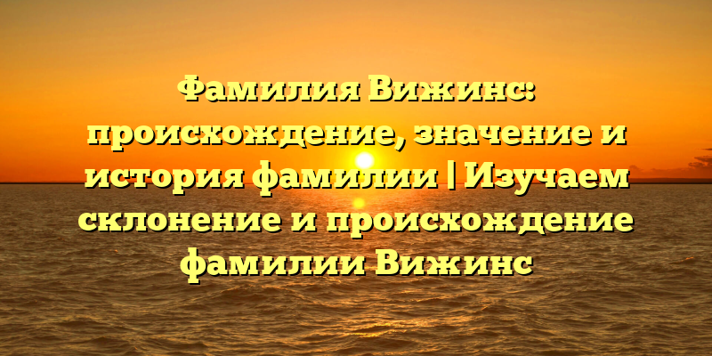 Фамилия Вижинс: происхождение, значение и история фамилии | Изучаем склонение и происхождение фамилии Вижинс