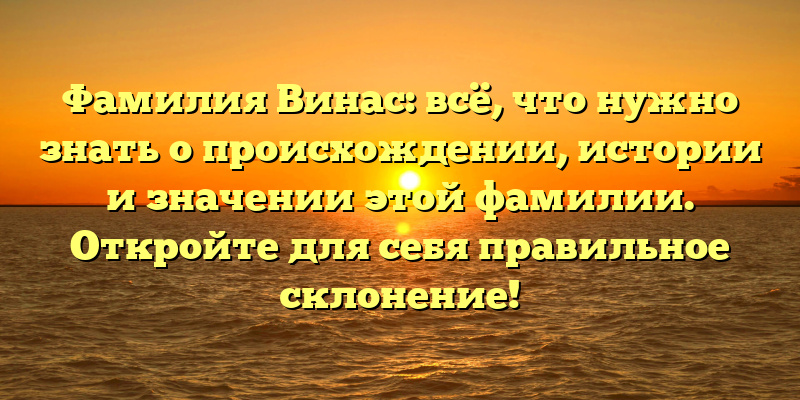 Фамилия Винас: всё, что нужно знать о происхождении, истории и значении этой фамилии. Откройте для себя правильное склонение!