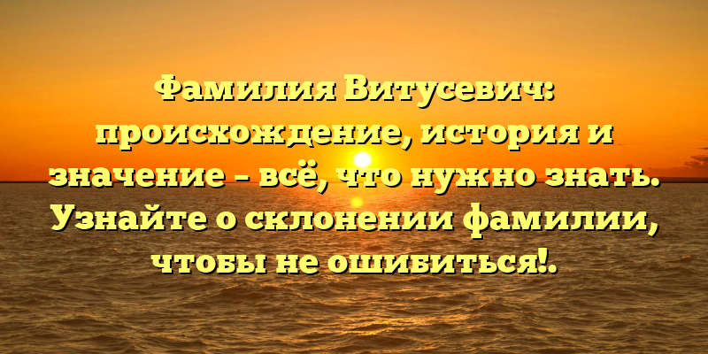 Фамилия Витусевич: происхождение, история и значение – всё, что нужно знать. Узнайте о склонении фамилии, чтобы не ошибиться!.
