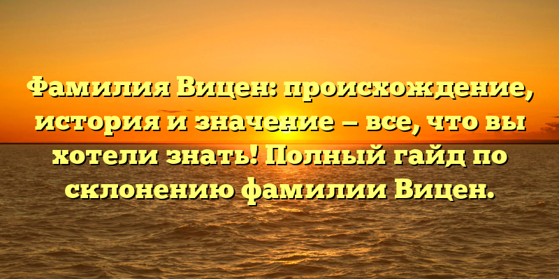 Фамилия Вицен: происхождение, история и значение — все, что вы хотели знать! Полный гайд по склонению фамилии Вицен.