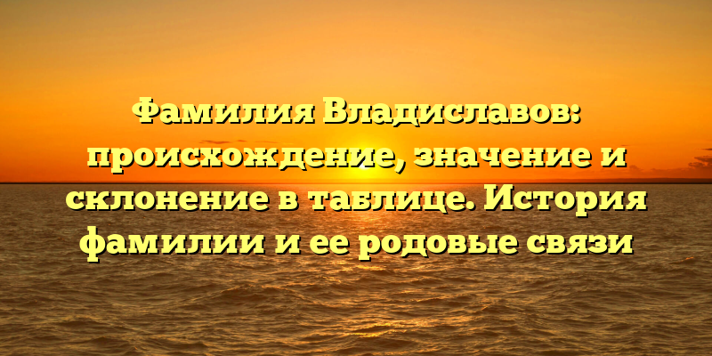 Фамилия Владиславов: происхождение, значение и склонение в таблице. История фамилии и ее родовые связи