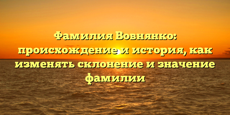 Фамилия Вовнянко: происхождение и история, как изменять склонение и значение фамилии