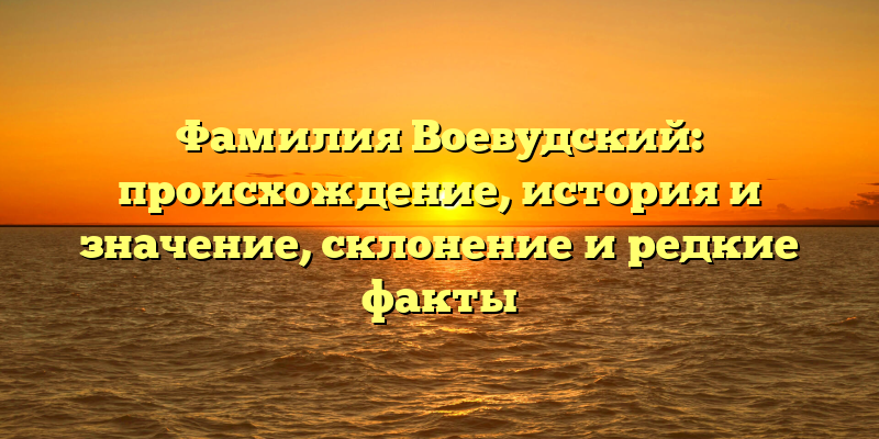 Фамилия Воевудский: происхождение, история и значение, склонение и редкие факты