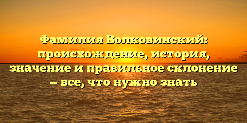 Фамилия Волковинский: происхождение, история, значение и правильное склонение — все, что нужно знать