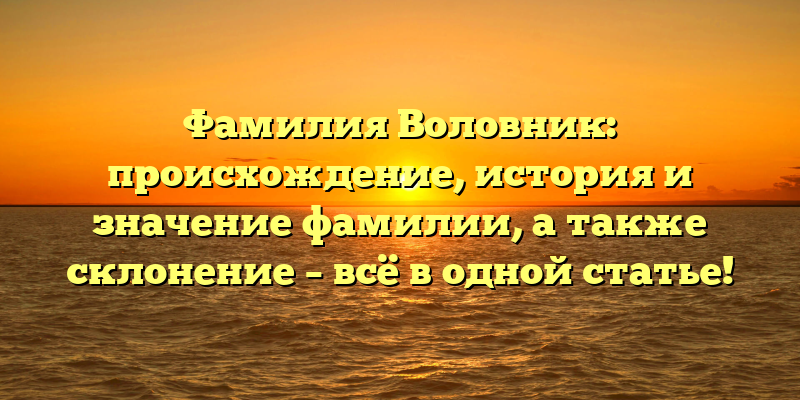 Фамилия Воловник: происхождение, история и значение фамилии, а также склонение – всё в одной статье!