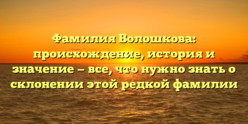 Фамилия Волошкова: происхождение, история и значение — все, что нужно знать о склонении этой редкой фамилии