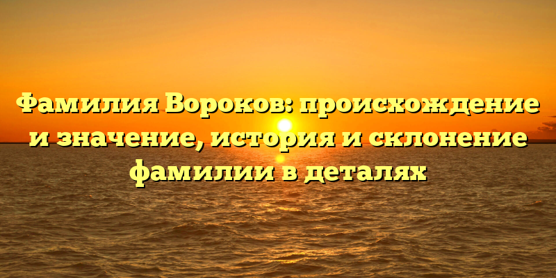 Фамилия Вороков: происхождение и значение, история и склонение фамилии в деталях