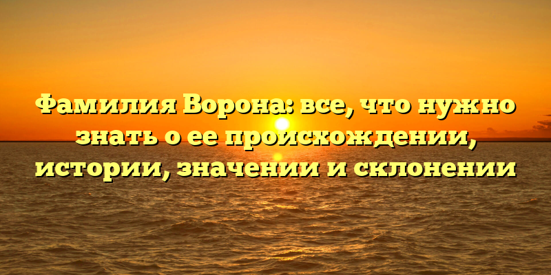 Фамилия Ворона: все, что нужно знать о ее происхождении, истории, значении и склонении