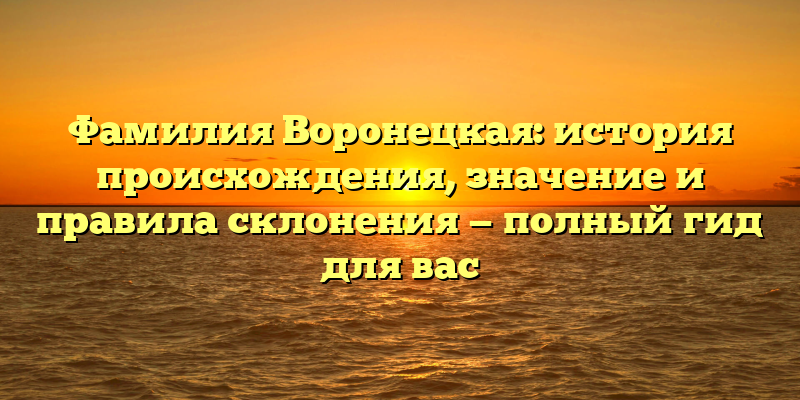 Фамилия Воронецкая: история происхождения, значение и правила склонения — полный гид для вас