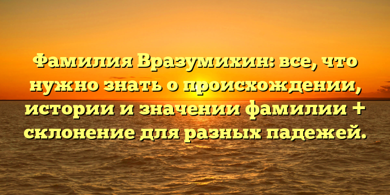Фамилия Вразумихин: все, что нужно знать о происхождении, истории и значении фамилии + склонение для разных падежей.