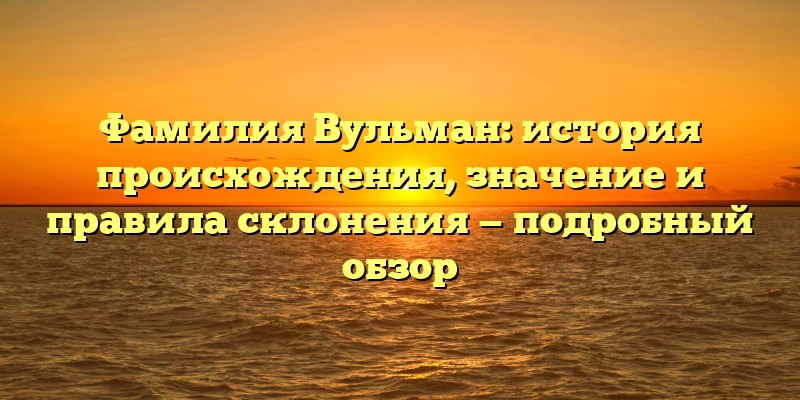 Фамилия Вульман: история происхождения, значение и правила склонения — подробный обзор