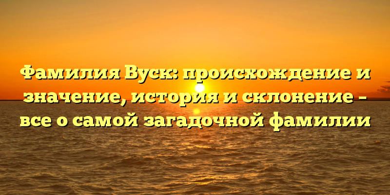 Фамилия Вуск: происхождение и значение, история и склонение – все о самой загадочной фамилии