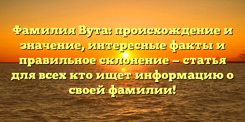 Фамилия Вута: происхождение и значение, интересные факты и правильное склонение — статья для всех кто ищет информацию о своей фамилии!