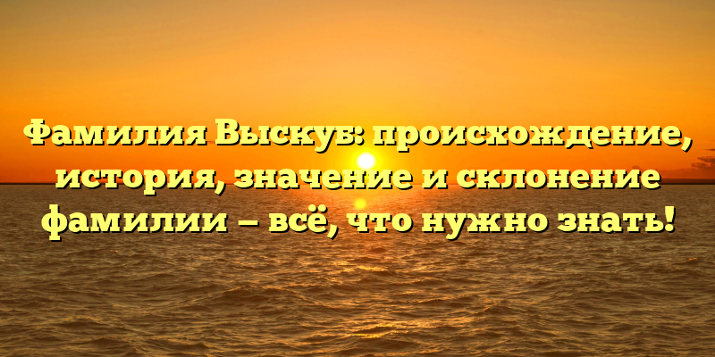 Фамилия Выскуб: происхождение, история, значение и склонение фамилии — всё, что нужно знать!