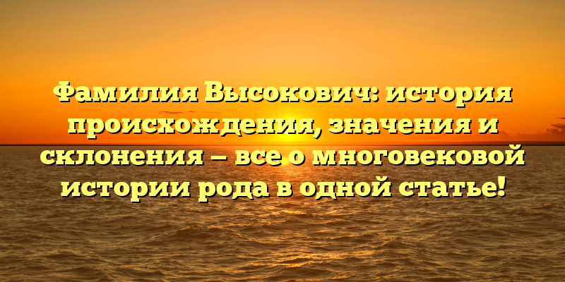 Фамилия Высокович: история происхождения, значения и склонения — все о многовековой истории рода в одной статье!