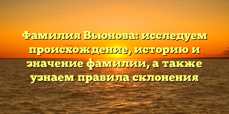Фамилия Вьюнова: исследуем происхождение, историю и значение фамилии, а также узнаем правила склонения