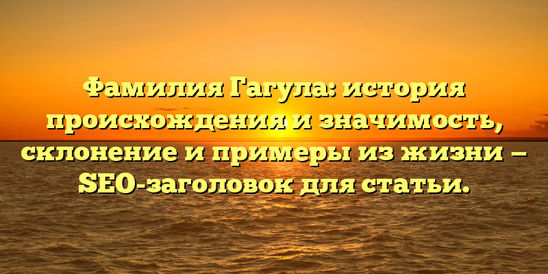 Фамилия Гагула: история происхождения и значимость, склонение и примеры из жизни — SEO-заголовок для статьи.