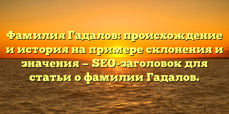 Фамилия Гадалов: происхождение и история на примере склонения и значения — SEO-заголовок для статьи о фамилии Гадалов.