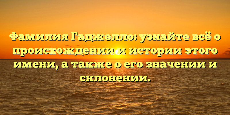 Фамилия Гаджелло: узнайте всё о происхождении и истории этого имени, а также о его значении и склонении.