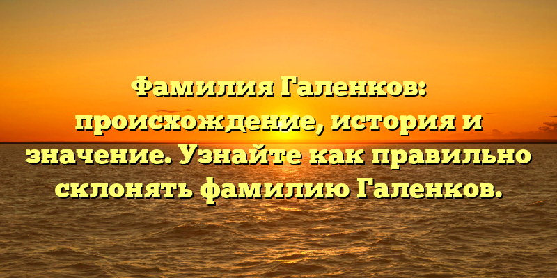 Фамилия Галенков: происхождение, история и значение. Узнайте как правильно склонять фамилию Галенков.