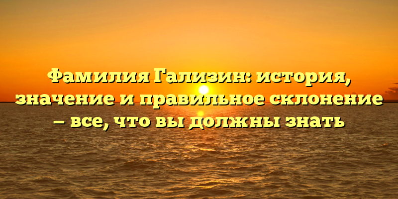 Фамилия Гализин: история, значение и правильное склонение — все, что вы должны знать