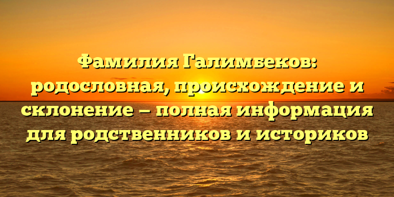 Фамилия Галимбеков: родословная, происхождение и склонение — полная информация для родственников и историков