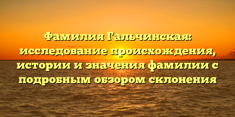 Фамилия Гальчинская: исследование происхождения, истории и значения фамилии с подробным обзором склонения