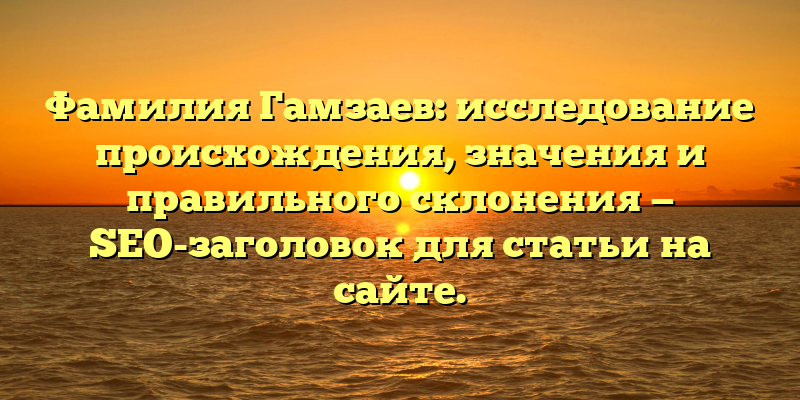 Фамилия Гамзаев: исследование происхождения, значения и правильного склонения — SEO-заголовок для статьи на сайте.