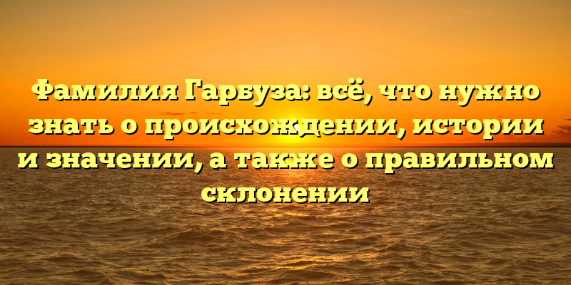 Фамилия Гарбуза: всё, что нужно знать о происхождении, истории и значении, а также о правильном склонении