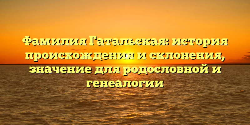Фамилия Гатальская: история происхождения и склонения, значение для родословной и генеалогии