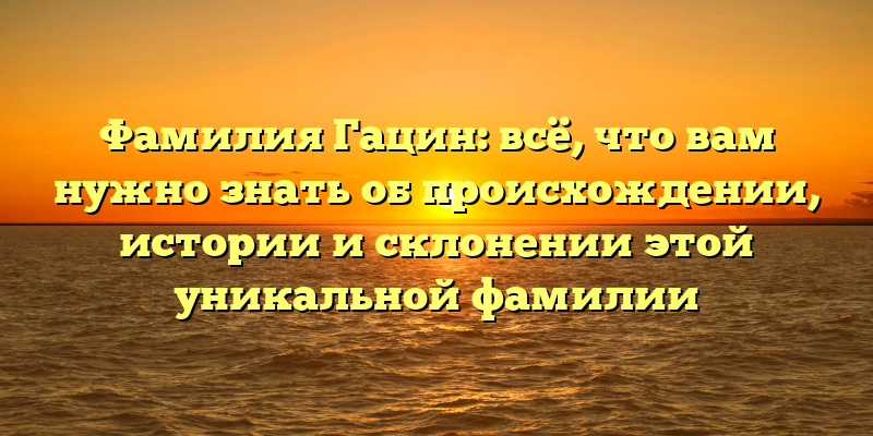 Фамилия Гацин: всё, что вам нужно знать об происхождении, истории и склонении этой уникальной фамилии