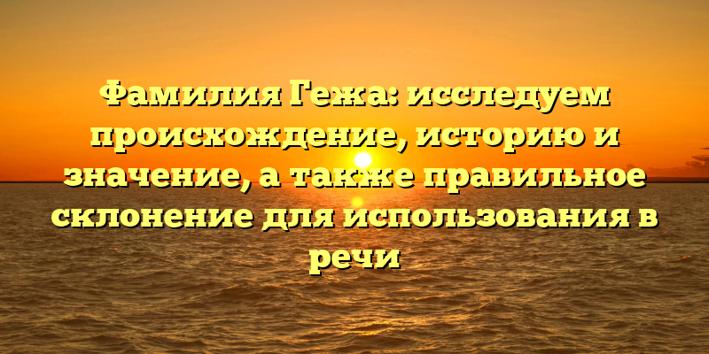 Фамилия Гежа: исследуем происхождение, историю и значение, а также правильное склонение для использования в речи
