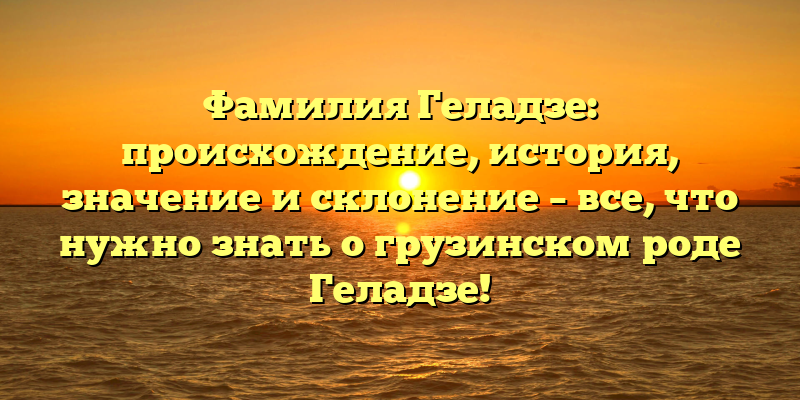 Фамилия Геладзе: происхождение, история, значение и склонение – все, что нужно знать о грузинском роде Геладзе!