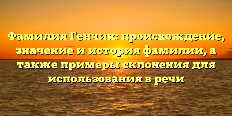 Фамилия Генчик: происхождение, значение и история фамилии, а также примеры склонения для использования в речи