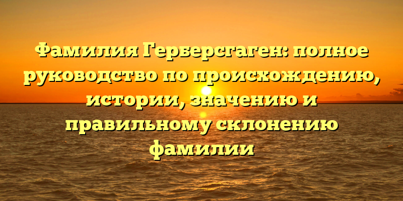 Фамилия Герберсгаген: полное руководство по происхождению, истории, значению и правильному склонению фамилии