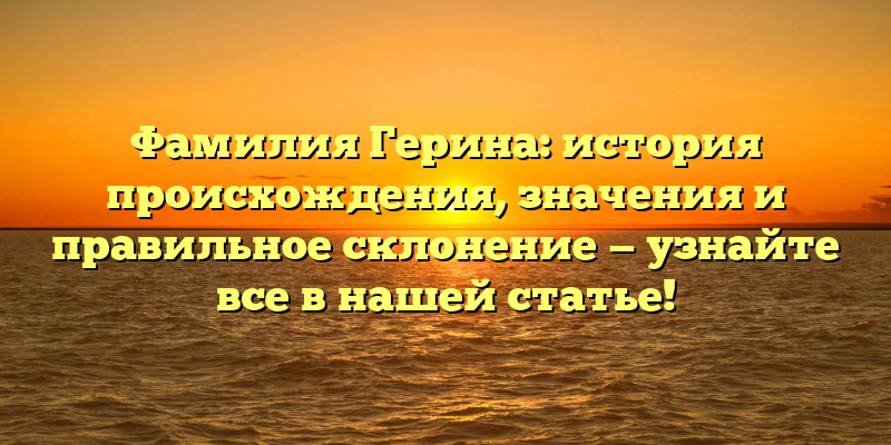 Фамилия Герина: история происхождения, значения и правильное склонение — узнайте все в нашей статье!