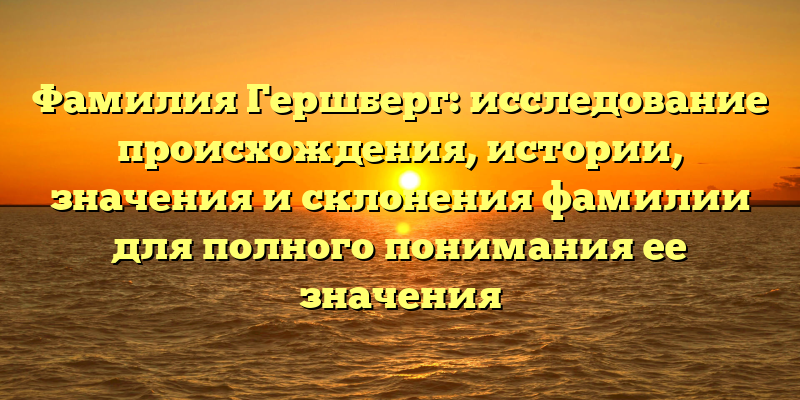 Фамилия Гершберг: исследование происхождения, истории, значения и склонения фамилии для полного понимания ее значения