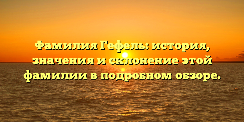 Фамилия Гефель: история, значения и склонение этой фамилии в подробном обзоре.