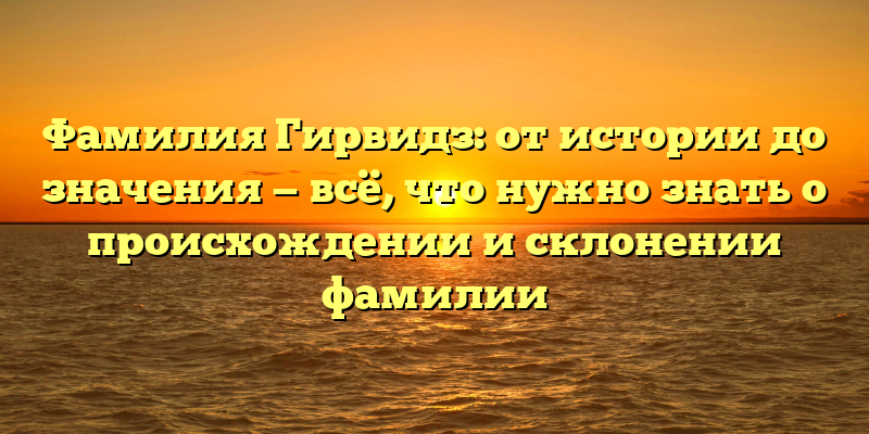 Фамилия Гирвидз: от истории до значения — всё, что нужно знать о происхождении и склонении фамилии