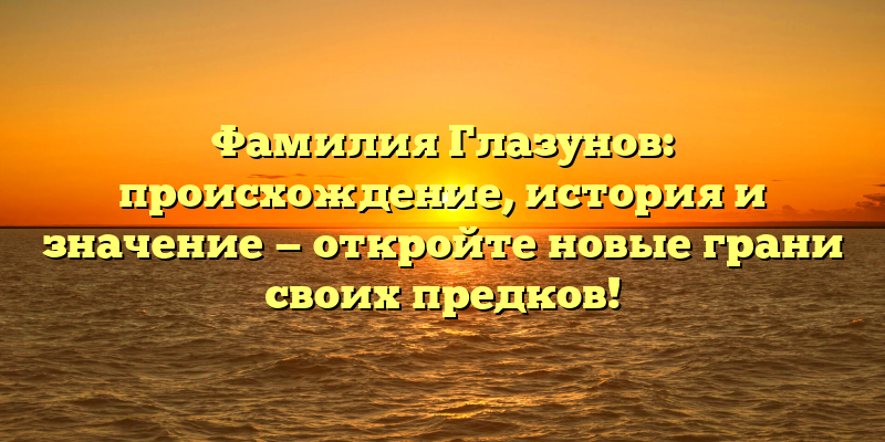 Фамилия Глазунов: происхождение, история и значение — откройте новые грани своих предков!