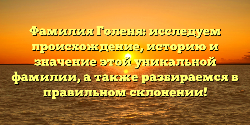Фамилия Голеня: исследуем происхождение, историю и значение этой уникальной фамилии, а также разбираемся в правильном склонении!