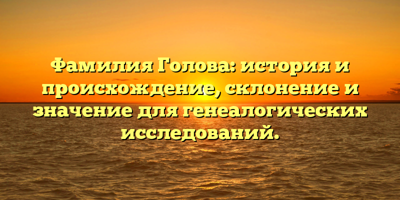 Фамилия Голова: история и происхождение, склонение и значение для генеалогических исследований.